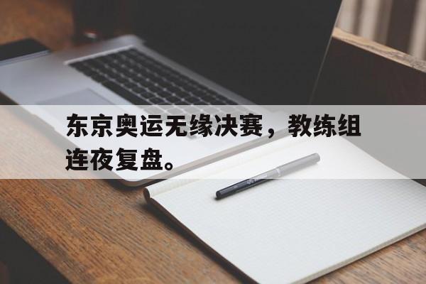 东京奥运无缘决赛，教练组连夜复盘。