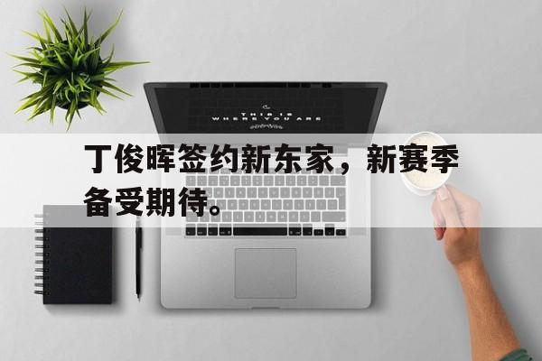 开云手机登录入口-丁俊晖签约新东家,新赛季备受期待。