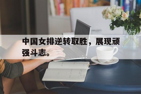 中国女排逆转取胜，展现顽强斗志。