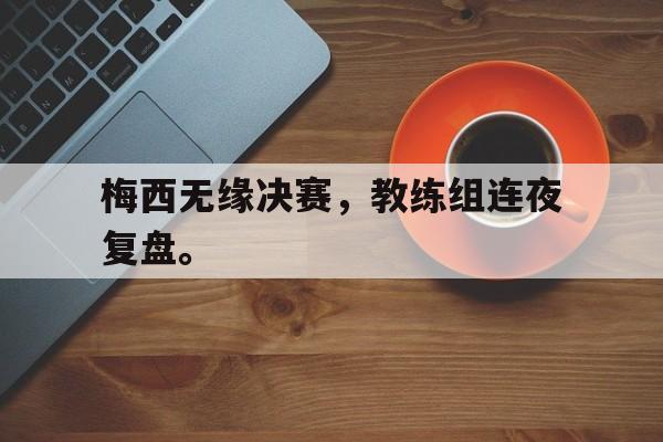 梅西无缘决赛，教练组连夜复盘。