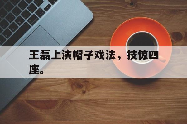 开云手机登录入口-王磊上演帽子戏法,技惊四座。
