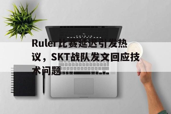 Ruler比赛延迟引发热议，SKT战队发文回应技术问题