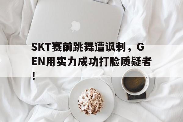 SKT赛前跳舞遭讽刺，GEN用实力成功打脸质疑者！