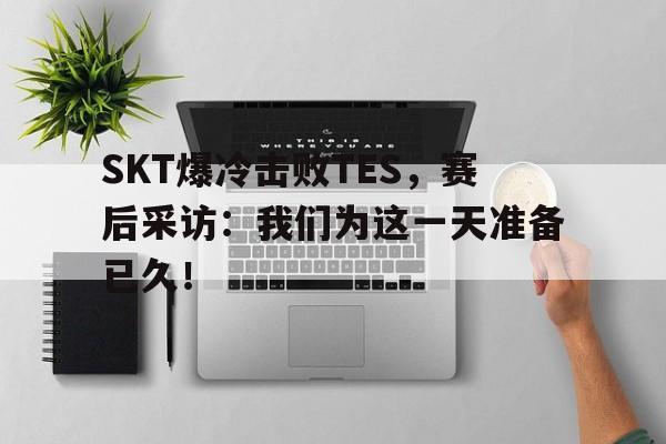 SKT爆冷击败TES，赛后采访：我们为这一天准备已久！
