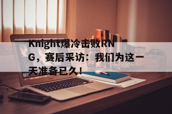 Knight爆冷击败RNG，赛后采访：我们为这一天准备已久！