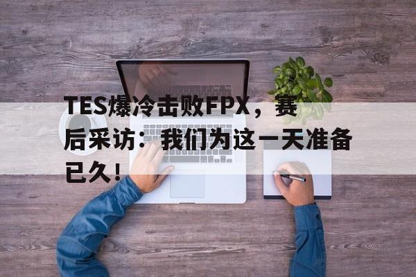TES爆冷击败FPX，赛后采访：我们为这一天准备已久！