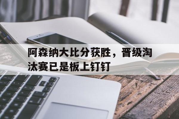 开云手机平台-阿森纳大比分获胜,晋级淘汰赛已是板上钉钉