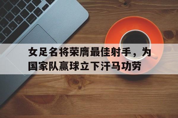 开云手机登录入口-女足名将荣膺最佳射手,为国家队赢球立下汗马功劳