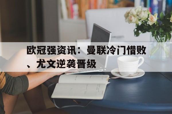 欧冠强资讯：曼联冷门惜败、尤文逆袭晋级