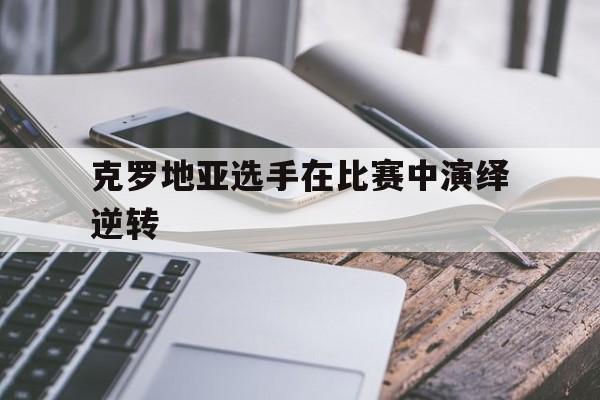 开云手机登录入口-克罗地亚选手在比赛中演绎逆转