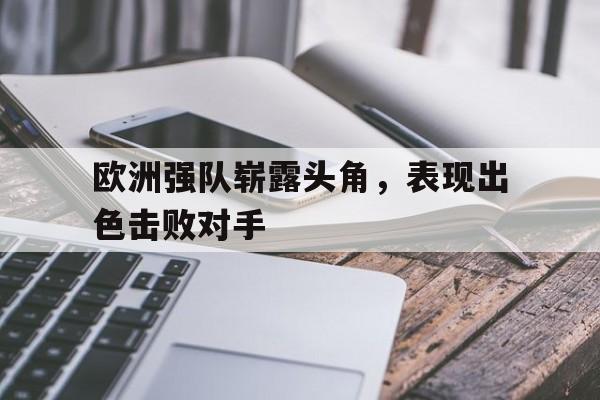 开云手机登录入口-欧洲强队崭露头角,表现出色击败对手