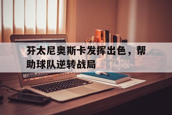 开云手机登录入口-芬太尼奥斯卡发挥出色,帮助球队逆转战局