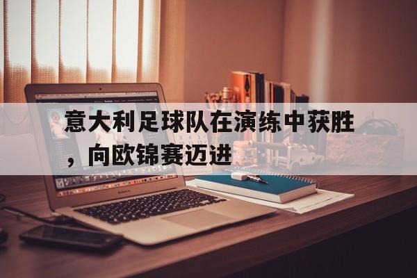 意大利足球队在演练中获胜，向欧锦赛迈进