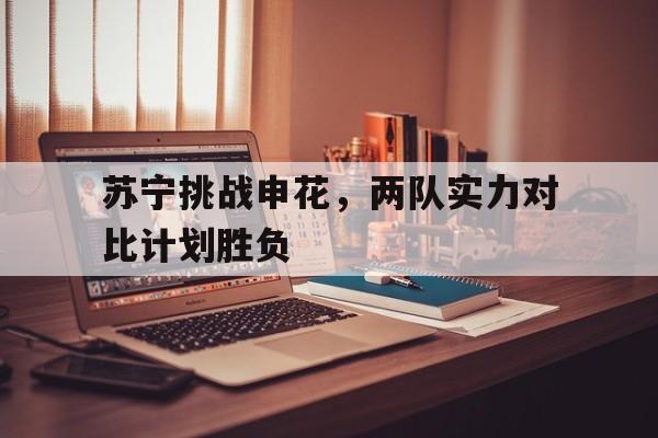 苏宁挑战申花，两队实力对比计划胜负