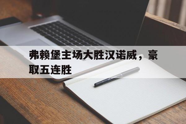 开云手机平台-弗赖堡主场大胜汉诺威,豪取五连胜