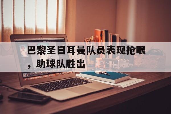 巴黎圣日耳曼队员表现抢眼，助球队胜出