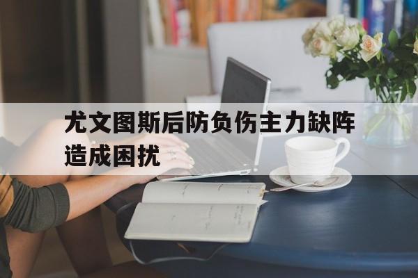 尤文图斯后防负伤主力缺阵造成困扰