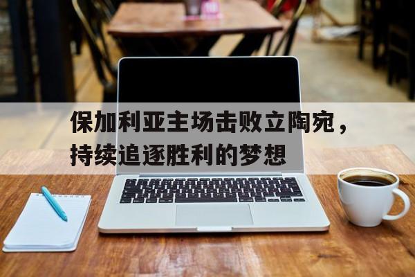 保加利亚主场击败立陶宛，持续追逐胜利的梦想